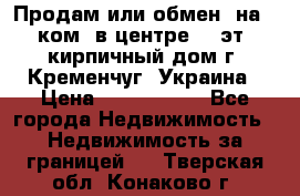 Продам или обмен (на 1-ком. в центре) 3-эт. кирпичный дом г. Кременчуг, Украина › Цена ­ 6 000 000 - Все города Недвижимость » Недвижимость за границей   . Тверская обл.,Конаково г.